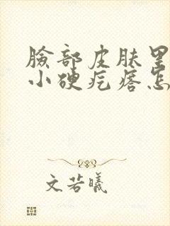 脸部皮肤里边有小硬疙瘩怎么回事