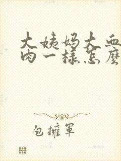 大姨妈大血块像肉一样怎么回事