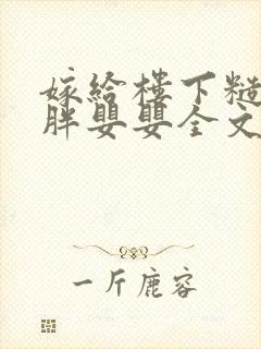 嫁给楼下糙汉后胖婴婴全文免费阅读