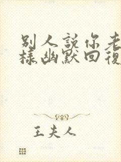 别人说你老了怎样幽默回复