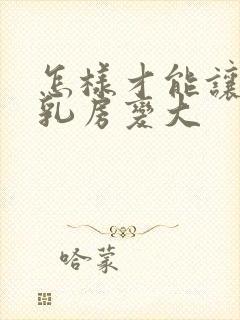 怎样才能让女人乳房变大封面