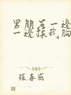 男朋友一边舌吻一边揉我胸