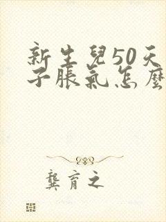 新生儿50天肚子胀气怎么办