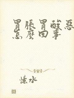 胃胀胃酸恶心是怎么回事