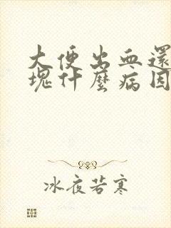 大便出血还有血块什么病因