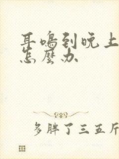 耳鸣到晚上厉害怎么办