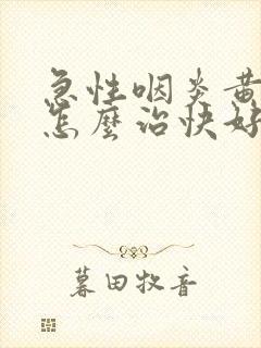 急性咽炎黄痰多怎么治快好