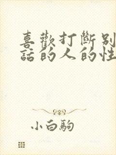 喜欢打断别人说话的人的性格