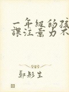 一年级的孩子上课注意力不集中什么原因