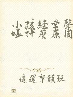 小孩经常声音嘶哑什么原因