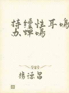 持续性耳鸣怎么办蝉鸣