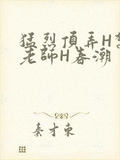 猛烈顶弄H禁欲老师H春潮