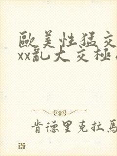 欧美性猛交xxxx乱大交极品