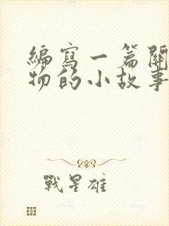 编写一篇关于动物的小故事或寓言