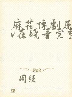 麻花传剧原创mv在线看完整版高清