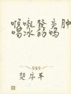 喉咙发炎肿痛能喝冰的吗