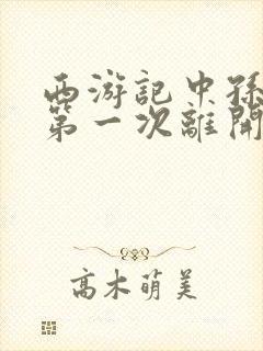 西游记中孙悟空第一次离开唐僧的原因