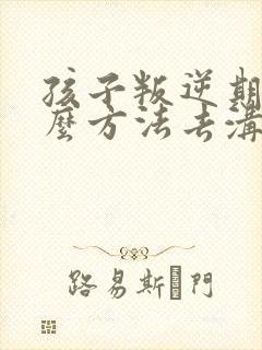 孩子叛逆期用什么方法去沟通