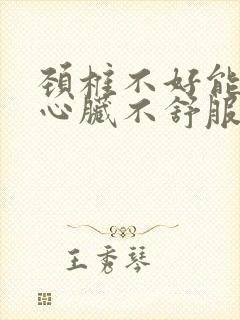 颈椎不好能引起心脏不舒服吗