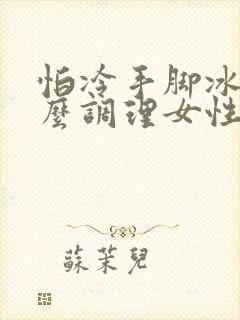 怕冷手脚冰凉怎么调理女性