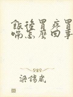 饭后胃疼胃胀打嗝怎么回事