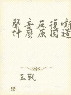 声音反复嘶哑是什么原因造成的