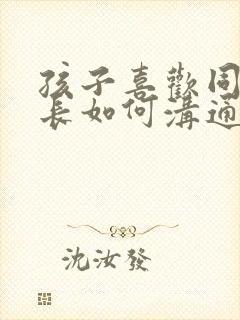 孩子喜欢同性家长如何沟通