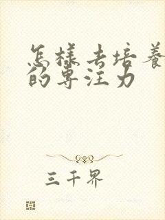 怎样去培养孩子的专注力