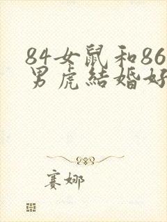 84女鼠和86男虎结婚好不好