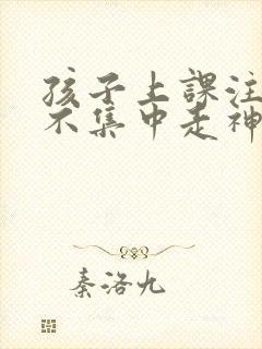 孩子上课注意力不集中走神