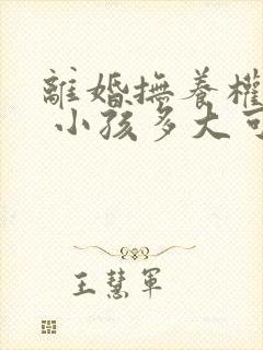 离婚抚养权问题 小孩多大可以选择