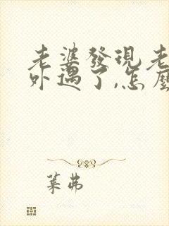 老婆发现老公有外遇了,怎么才能挽回婚姻