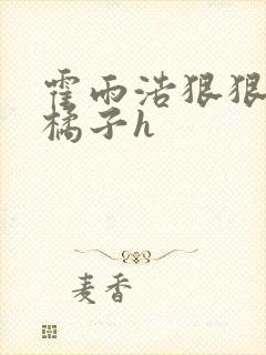 霍雨浩狠狠挺进橘子h