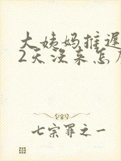 大姨妈推迟了12天没来怎么回事