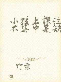 小孩上课注意力不集中是缺乏什么