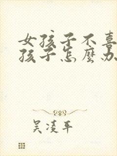 女孩子不喜欢男孩子怎么办