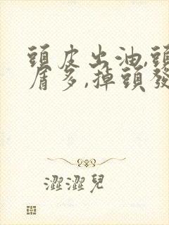 头皮出油,头皮屑多,掉头发