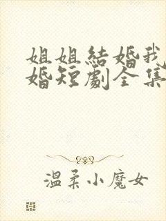 姐姐结婚我也结婚短剧全集