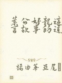 叶公好龙这篇寓言故事的道理是什么