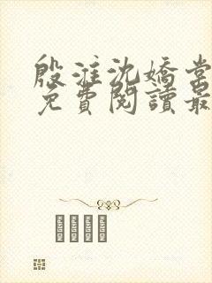 殷淮沈娇棠全文免费阅读最新章节