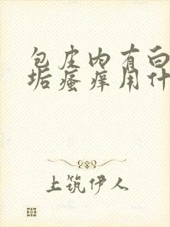 包皮内有白色污垢瘙痒用什么药膏呢