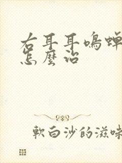 右耳耳鸣蝉鸣声怎么治