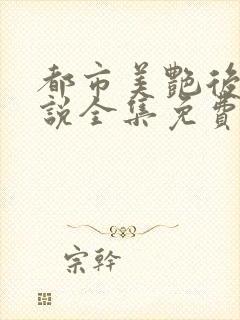 都市美艳后宫小说全集免费阅读