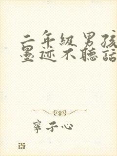 二年级男孩叛逆墨迹不听话怎么办