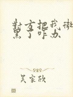 对方把我微信拉黑了咋办