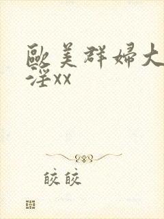 欧美群妇大交乱淫xx