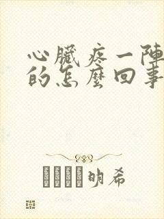 心脏疼一阵一阵的怎么回事