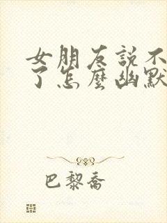 女朋友说不理你了怎么幽默回复