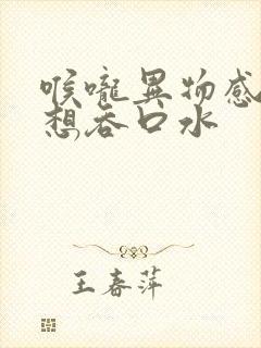 喉咙异物感一直想吞口水