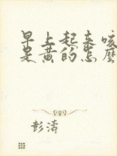 早上起来咳得痰是黄的怎么回事